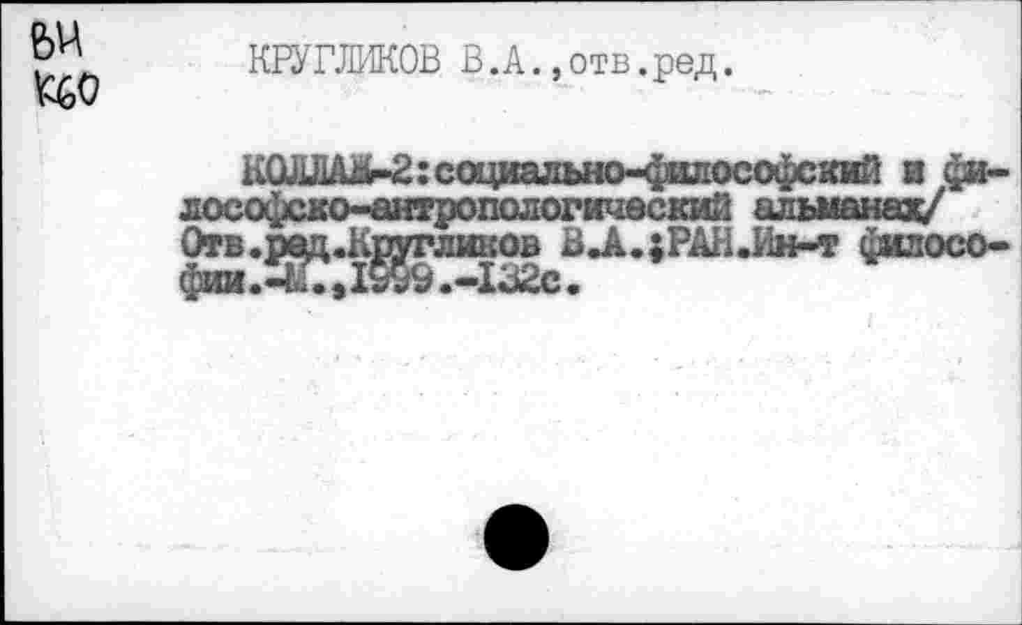 ﻿Р'л КРУГЛИКОВ В.А. ,отв.ред.
КШ1ЛА^2:социалы<о-ф1и10софсиий в философско-антропологический альманах/ Отв.р^ц.К^глш.оь ВЛ.;РАН.Ин-т филосо-